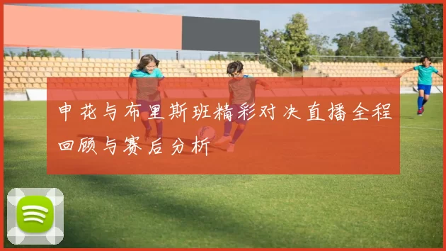 申花与布里斯班精彩对决直播全程回顾与赛后分析