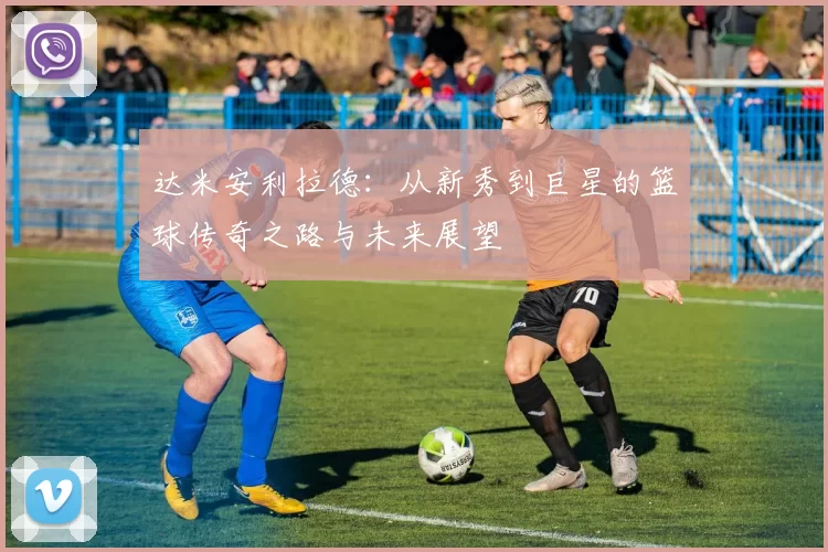 达米安利拉德：从新秀到巨星的篮球传奇之路与未来展望