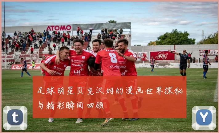 足球明星贝克汉姆的漫画世界探秘与精彩瞬间回顾