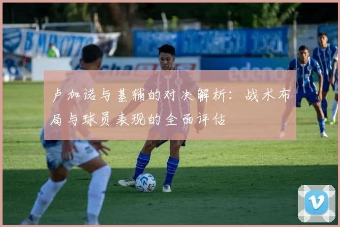 卢加诺与基辅的对决解析：战术布局与球员表现的全面评估