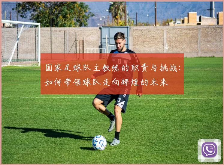 国家足球队主教练的职责与挑战：如何带领球队走向辉煌的未来