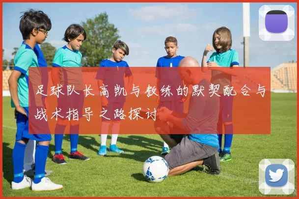 足球队长高凯与教练的默契配合与战术指导之路探讨