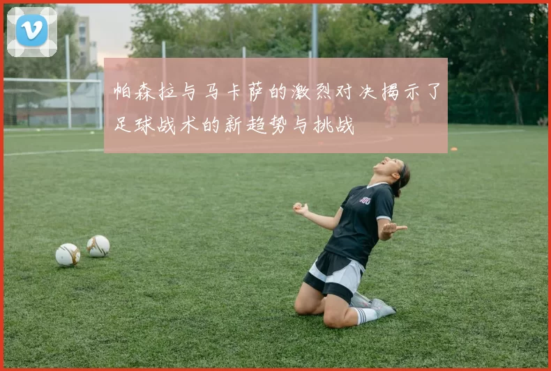 帕森拉与马卡萨的激烈对决揭示了足球战术的新趋势与挑战