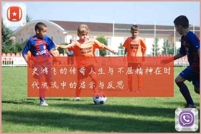 史鸿飞的传奇人生与不屈精神在时代洪流中的启示与反思