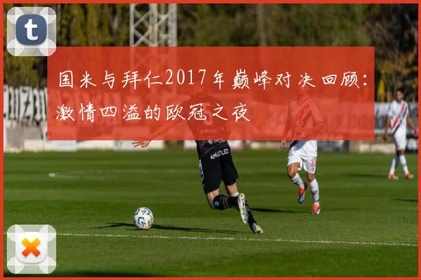 国米与拜仁2017年巅峰对决回顾：激情四溢的欧冠之夜