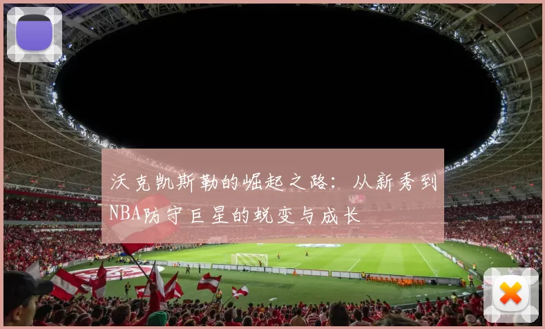 沃克凯斯勒的崛起之路：从新秀到NBA防守巨星的蜕变与成长