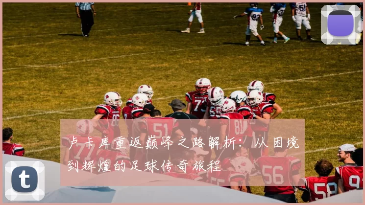 卢卡库重返巅峰之路解析：从困境到辉煌的足球传奇旅程