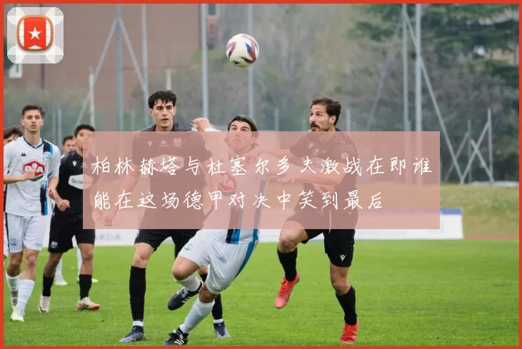 柏林赫塔与杜塞尔多夫激战在即谁能在这场德甲对决中笑到最后