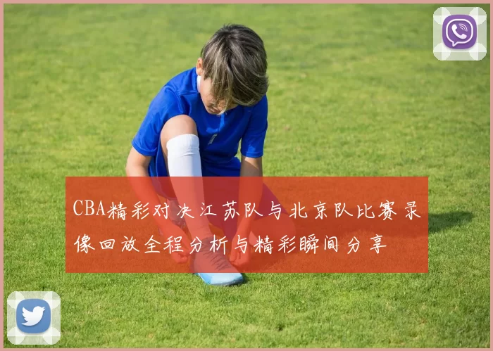 CBA精彩对决江苏队与北京队比赛录像回放全程分析与精彩瞬间分享