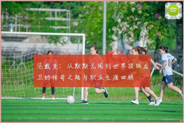 范戴克：从默默无闻到世界顶级后卫的传奇之路与职业生涯回顾