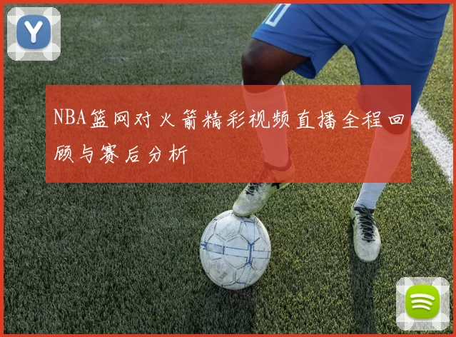 NBA篮网对火箭精彩视频直播全程回顾与赛后分析