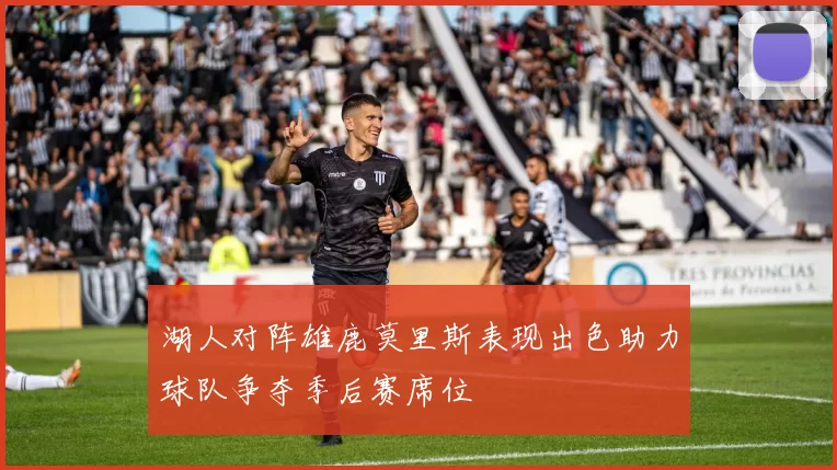 湖人对阵雄鹿莫里斯表现出色助力球队争夺季后赛席位