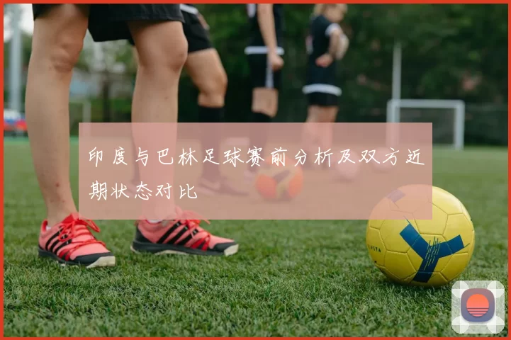 印度与巴林足球赛前分析及双方近期状态对比