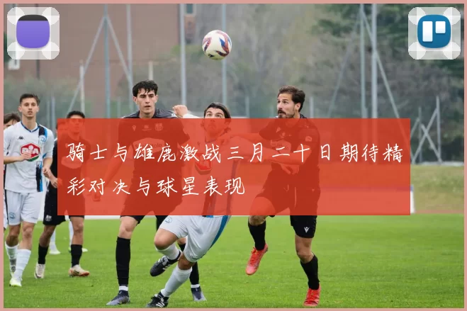 骑士与雄鹿激战三月二十日期待精彩对决与球星表现