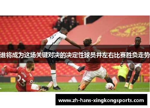 谁将成为这场关键对决的决定性球员并左右比赛胜负走势