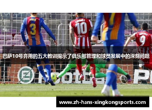 巴萨10号弃用的五大教训揭示了俱乐部管理和球员发展中的深刻问题
