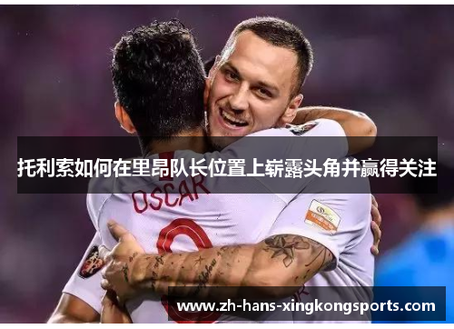 托利索如何在里昂队长位置上崭露头角并赢得关注