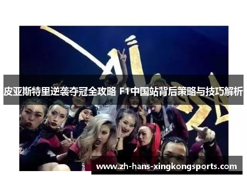 皮亚斯特里逆袭夺冠全攻略 F1中国站背后策略与技巧解析