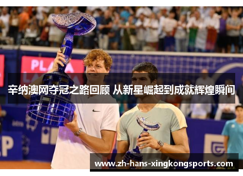辛纳澳网夺冠之路回顾 从新星崛起到成就辉煌瞬间