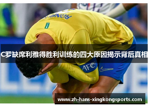 C罗缺席利雅得胜利训练的四大原因揭示背后真相