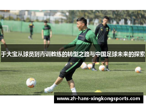 于大宝从球员到青训教练的转型之路与中国足球未来的探索