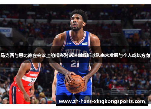 马克西与恩比德在会议上的精彩对话深刻解析球队未来发展与个人成长方向