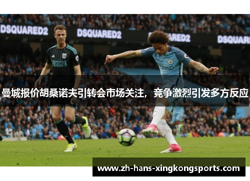 曼城报价胡桑诺夫引转会市场关注，竞争激烈引发多方反应