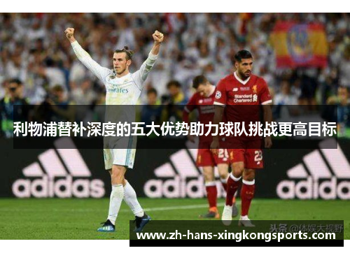 利物浦替补深度的五大优势助力球队挑战更高目标