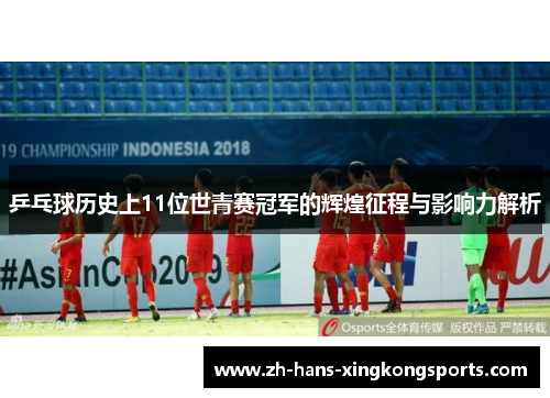 乒乓球历史上11位世青赛冠军的辉煌征程与影响力解析