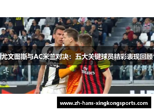 尤文图斯与AC米兰对决：五大关键球员精彩表现回顾