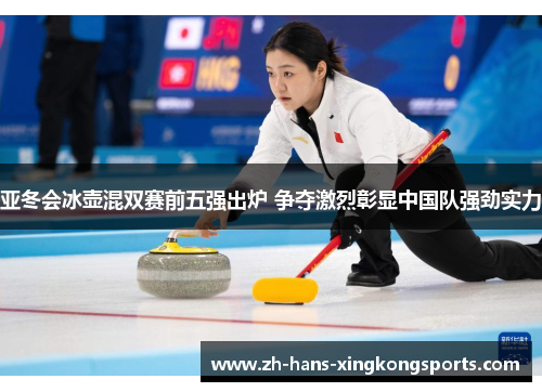 亚冬会冰壶混双赛前五强出炉 争夺激烈彰显中国队强劲实力