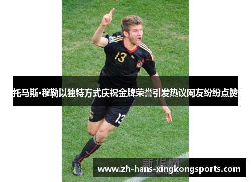 托马斯·穆勒以独特方式庆祝金牌荣誉引发热议网友纷纷点赞