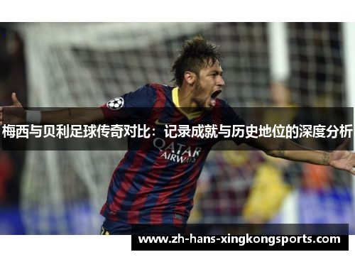 梅西与贝利足球传奇对比：记录成就与历史地位的深度分析