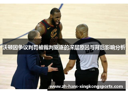 沃顿因争议判罚被裁判驱逐的深层原因与背后影响分析