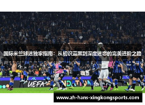 国际米兰球迷独家指南：从初识蓝黑到深度迷恋的完美进阶之路