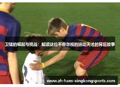 卫猛的崛起与挑战：解读这位不容忽视的运动天才的背后故事