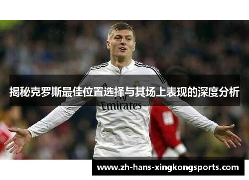 揭秘克罗斯最佳位置选择与其场上表现的深度分析