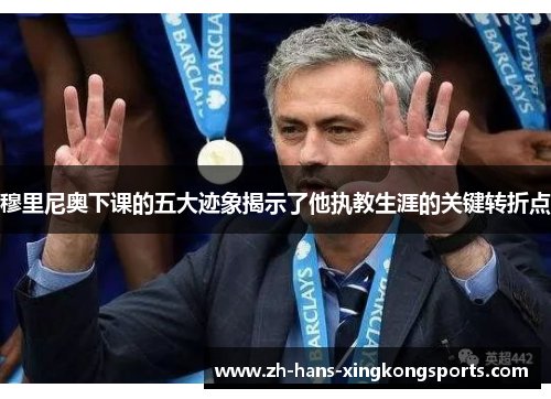 穆里尼奥下课的五大迹象揭示了他执教生涯的关键转折点