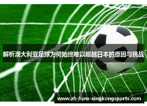 解析澳大利亚足球为何始终难以超越日本的原因与挑战