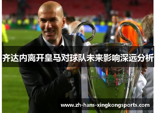 齐达内离开皇马对球队未来影响深远分析