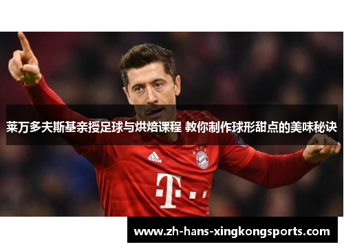 莱万多夫斯基亲授足球与烘焙课程 教你制作球形甜点的美味秘诀