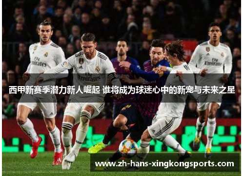 西甲新赛季潜力新人崛起 谁将成为球迷心中的新宠与未来之星