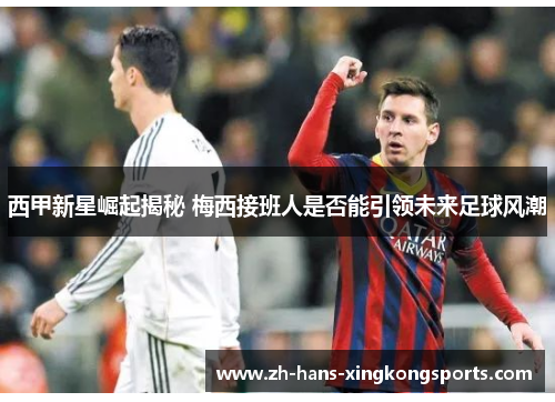 西甲新星崛起揭秘 梅西接班人是否能引领未来足球风潮